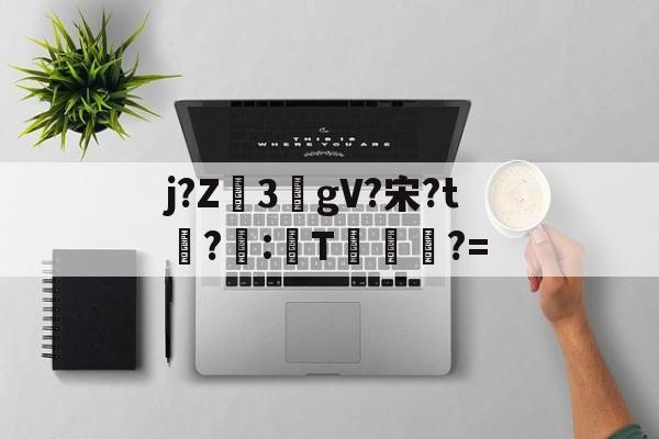 九游体育官网-包含j?Z3敭gV?宋?t盉?荵:諞T坢?=的词条
